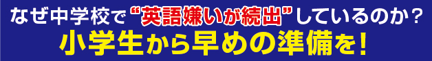 なぜ中学校で英語嫌いが続出しているのか？小学生から早め準備を！